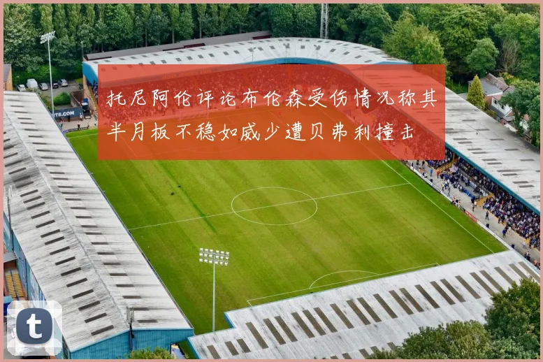 托尼阿伦评论布伦森受伤情况称其半月板不稳如威少遭贝弗利撞击