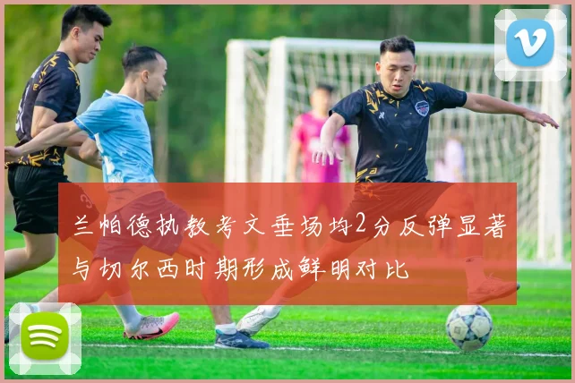 兰帕德执教考文垂场均2分反弹显著与切尔西时期形成鲜明对比