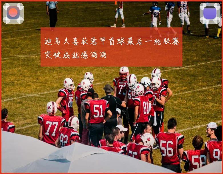 迪乌夫喜获意甲首球最后一轮联赛突破成就感满满