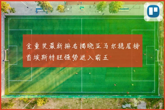 金童奖最新排名揭晓亚马尔稳居榜首埃斯特旺强势进入前五