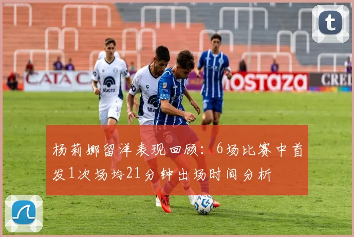 杨莉娜留洋表现回顾：6场比赛中首发1次场均21分钟出场时间分析