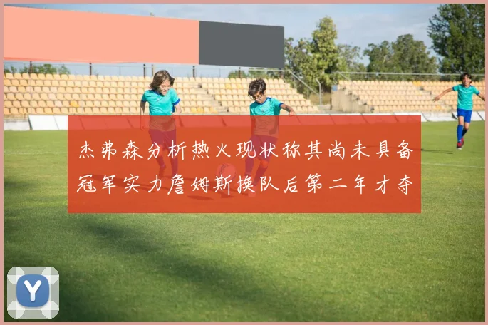 杰弗森分析热火现状称其尚未具备冠军实力詹姆斯换队后第二年才夺冠