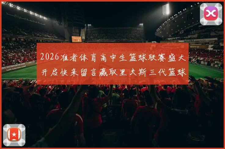 2026准者体育高中生篮球联赛盛大开启快来留言赢取里夫斯三代篮球鞋