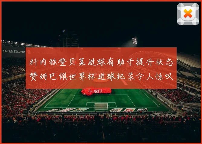 科内称登贝莱进球有助于提升状态赞姆巴佩世界杯进球纪录令人惊叹
