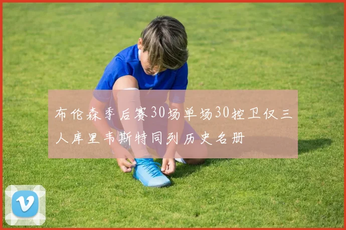 布伦森季后赛30场单场30控卫仅三人库里韦斯特同列历史名册