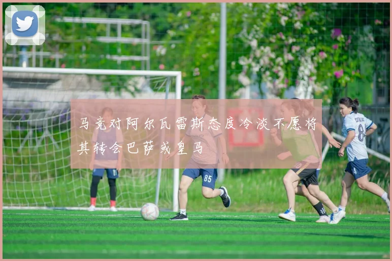 马竞对阿尔瓦雷斯态度冷淡不愿将其转会巴萨或皇马