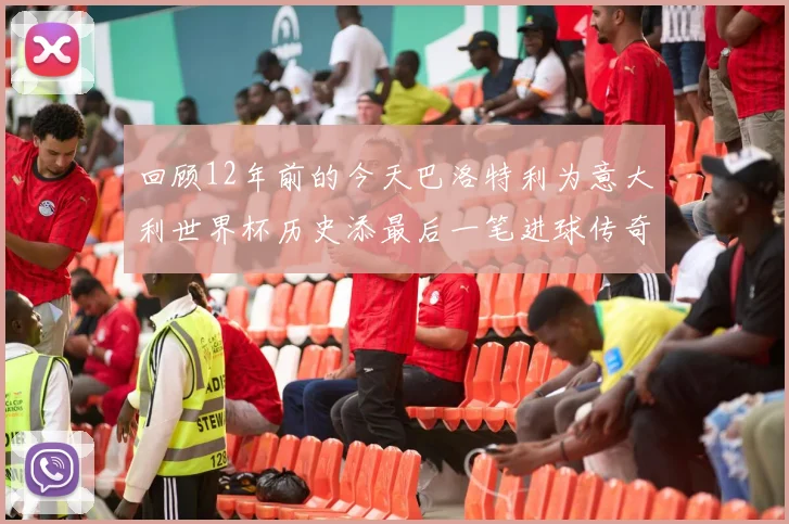 回顾12年前的今天巴洛特利为意大利世界杯历史添最后一笔进球传奇