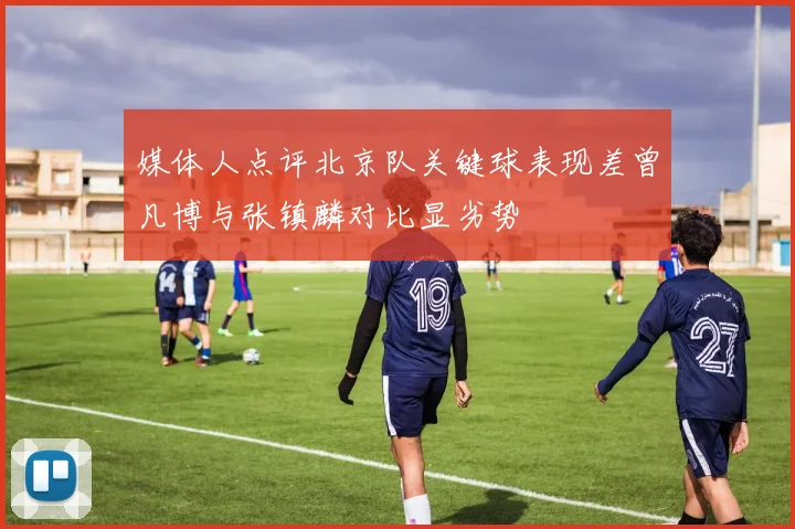 媒体人点评北京队关键球表现差曾凡博与张镇麟对比显劣势