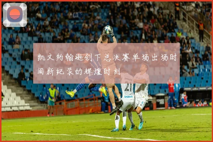凯文约翰逊创下总决赛单场出场时间新纪录的辉煌时刻