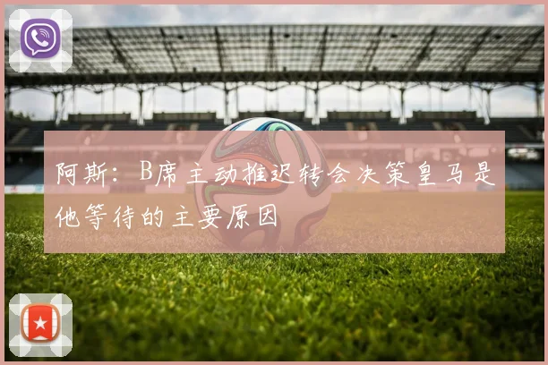 阿斯：B席主动推迟转会决策皇马是他等待的主要原因