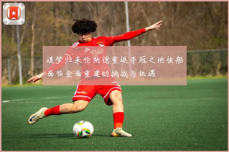 追梦归来伦纳德重返夺冠之地快船面临全面重建的挑战与机遇