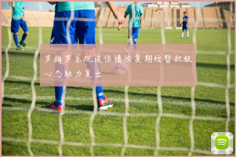 罗梅罗乐观谈伤情恢复期短暂积极心态助力复出