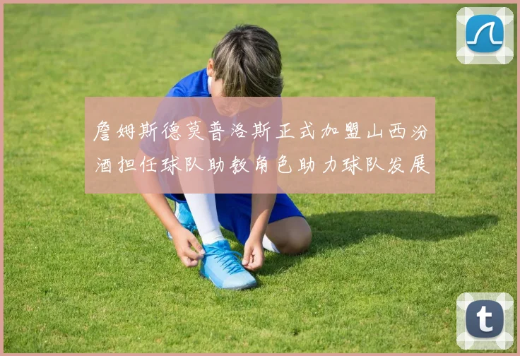 詹姆斯德莫普洛斯正式加盟山西汾酒担任球队助教角色助力球队发展