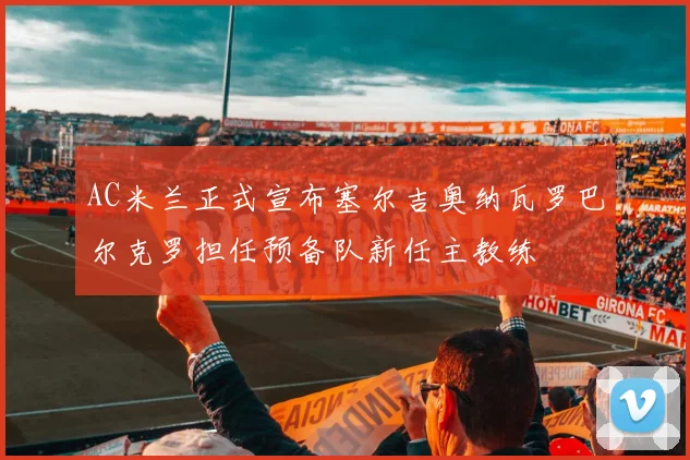 AC米兰正式宣布塞尔吉奥纳瓦罗巴尔克罗担任预备队新任主教练
