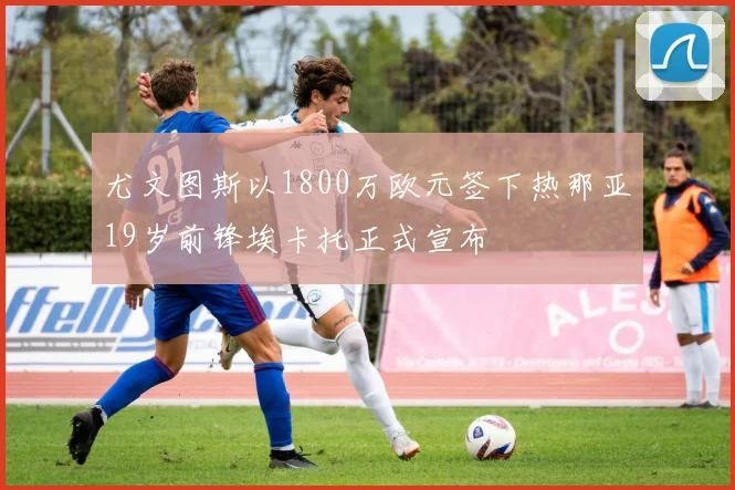 尤文图斯以1800万欧元签下热那亚19岁前锋埃卡托正式宣布