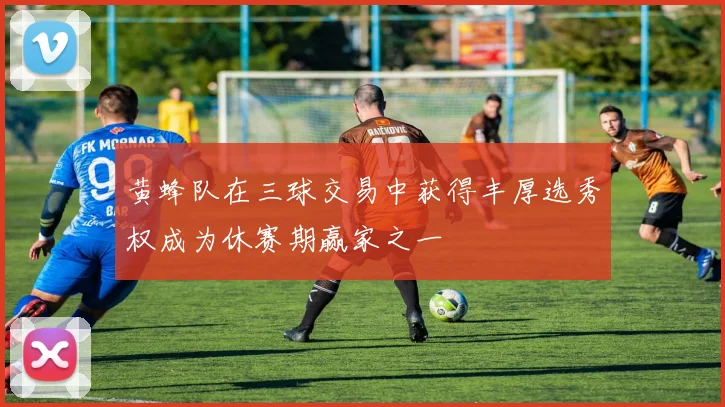 黄蜂队在三球交易中获得丰厚选秀权成为休赛期赢家之一